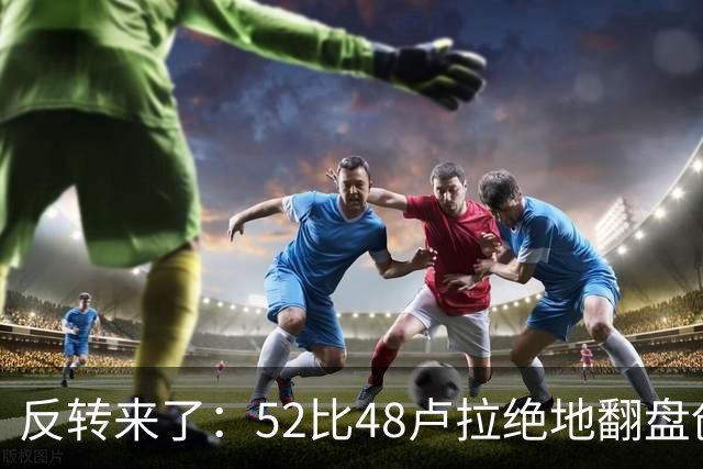 反转来了：52比48卢拉绝地翻盘创历史，巴西总统给特朗普上了一课