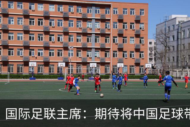 国际足联主席:期待将中国足球带到世界顶尖水平