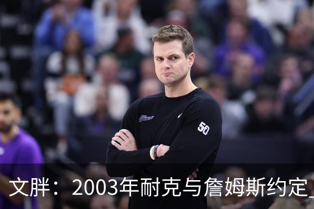 文胖：2003年耐克与詹姆斯约定 若他去尼克斯将增加20-30%的奖金